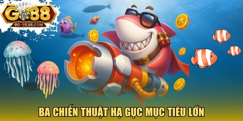 Ba chiến thuật hạ gục mục tiêu lớn