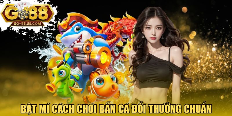 Bật mí cách chơi bắn cá đổi thưởng chuẩn