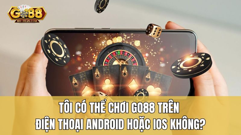 Tôi có thể chơi Go88 trên điện thoại Android hoặc iOS không?