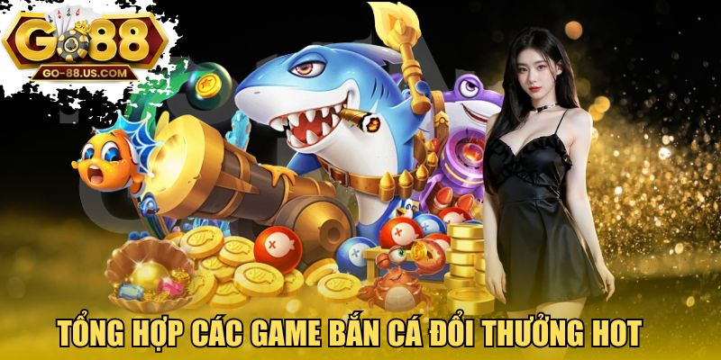 Tổng hợp các game bắn cá đổi thưởng hot